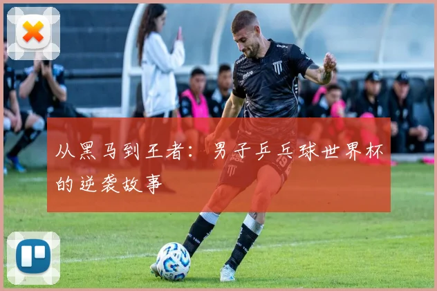 从黑马到王者：男子乒乓球世界杯的逆袭故事