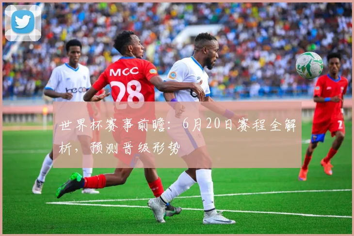 世界杯赛事前瞻：6月20日赛程全解析，预测晋级形势