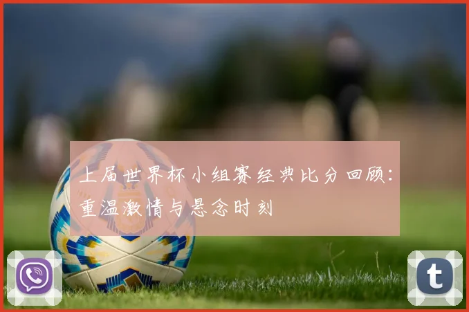 上届世界杯小组赛经典比分回顾：重温激情与悬念时刻