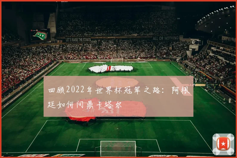 回顾2022年世界杯冠军之路：阿根廷如何问鼎卡塔尔