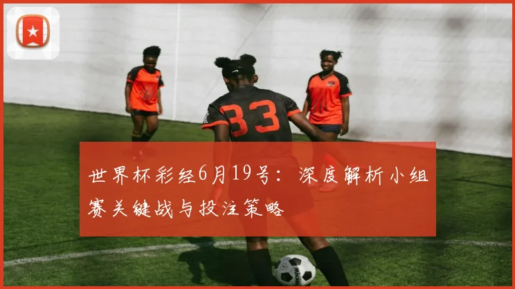世界杯彩经6月19号：深度解析小组赛关键战与投注策略