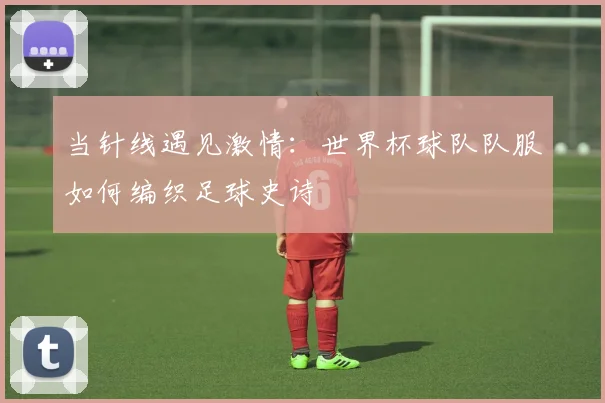 当针线遇见激情：世界杯球队队服如何编织足球史诗