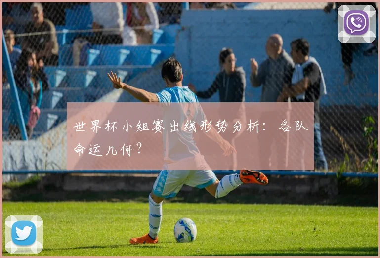 世界杯小组赛出线形势分析:各队命运几何?