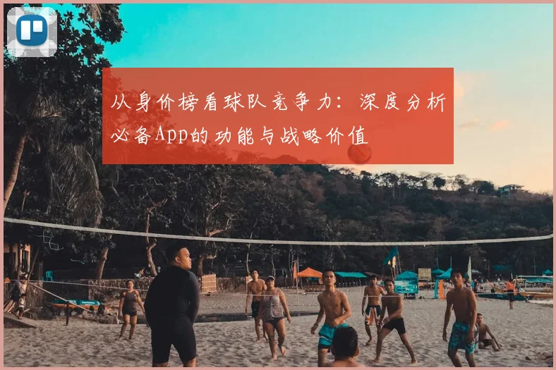 从身价榜看球队竞争力：深度分析必备App的功能与战略价值