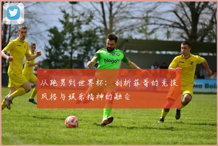 从跑男到世界杯：剖析菲哥的竞技风格与娱乐精神的融合