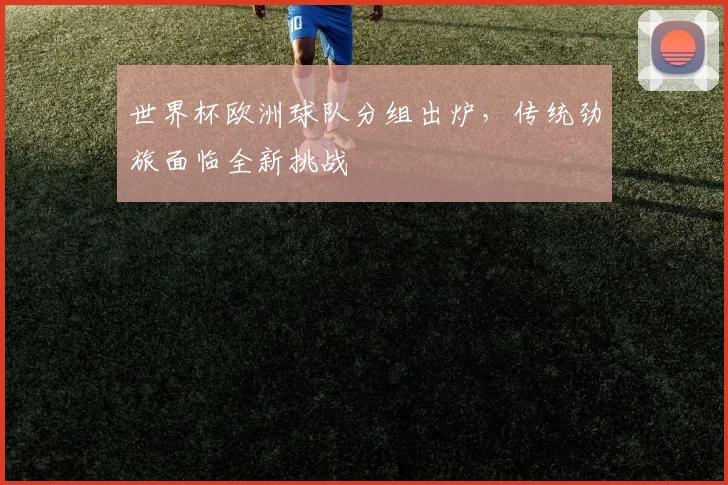 世界杯欧洲球队分组出炉，传统劲旅面临全新挑战