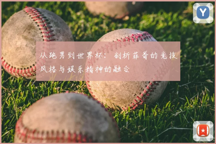 从跑男到世界杯：剖析菲哥的竞技风格与娱乐精神的融合