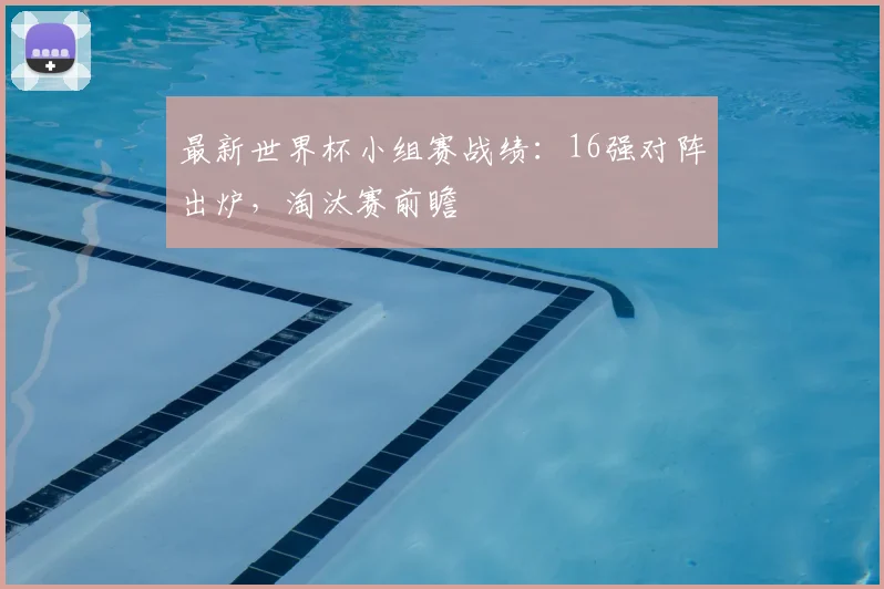 最新世界杯小组赛战绩:16强对阵出炉,淘汰赛前瞻