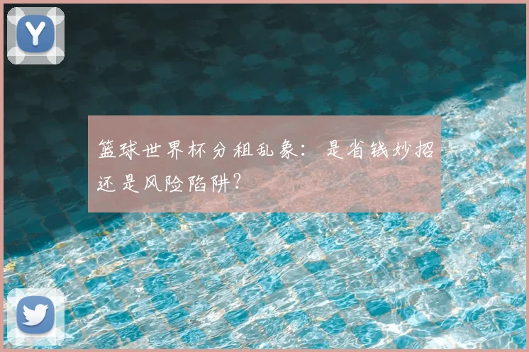 篮球世界杯分租乱象:是省钱妙招还是风险陷阱?