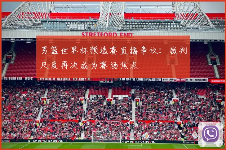 男篮世界杯预选赛直播争议：裁判尺度再次成为赛场焦点