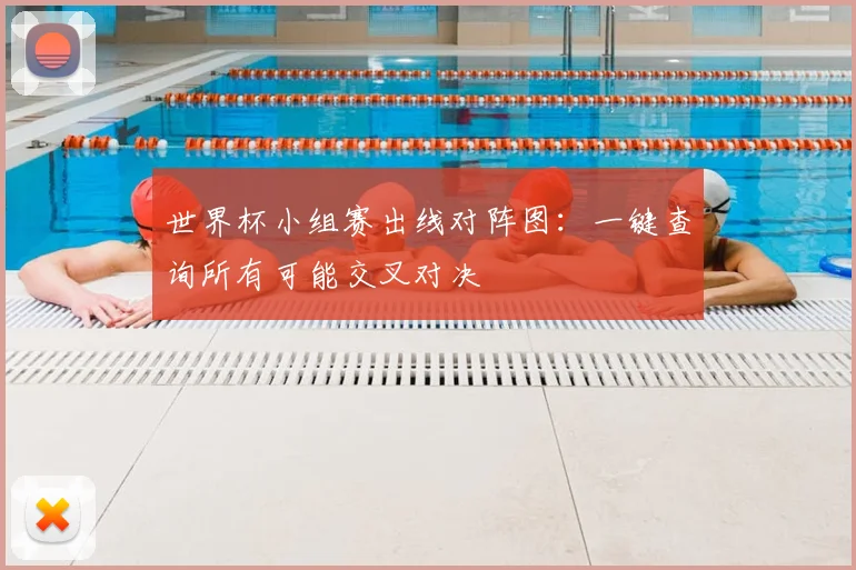 世界杯小组赛出线对阵图:一键查询所有可能交叉对决