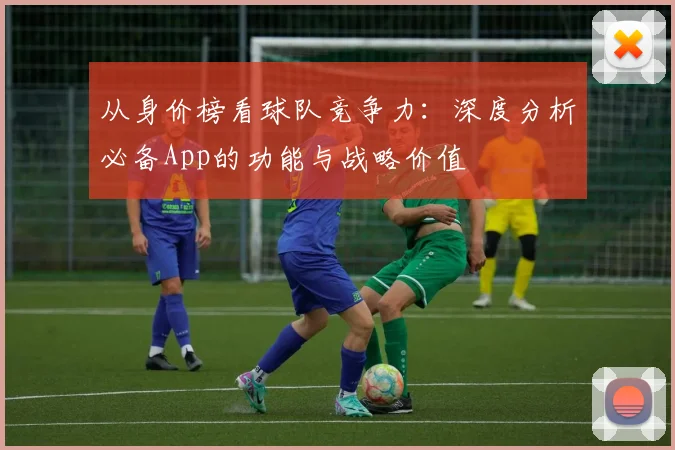 从身价榜看球队竞争力：深度分析必备App的功能与战略价值