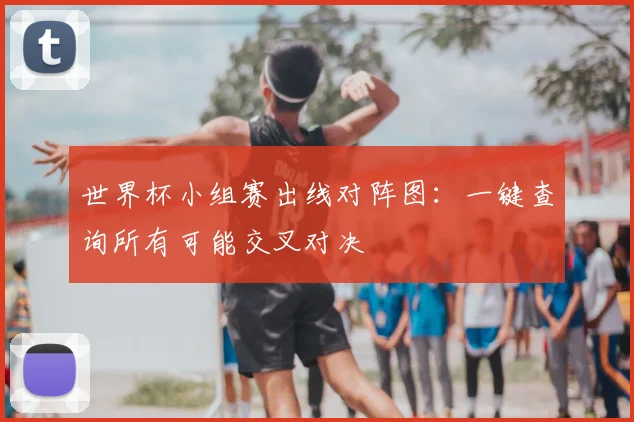 世界杯小组赛出线对阵图:一键查询所有可能交叉对决