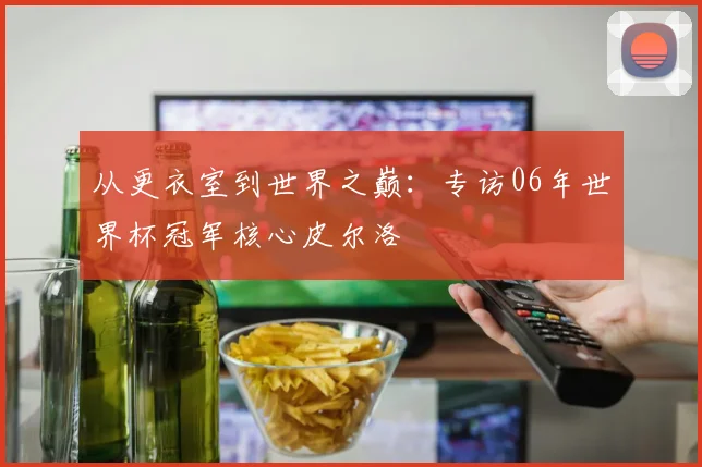 从更衣室到世界之巅:专访06年世界杯冠军核心皮尔洛