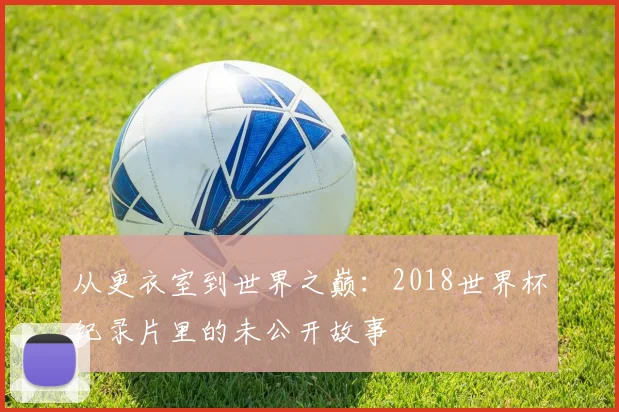 从更衣室到世界之巅:2018世界杯纪录片里的未公开故事