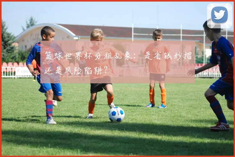 篮球世界杯分租乱象:是省钱妙招还是风险陷阱?