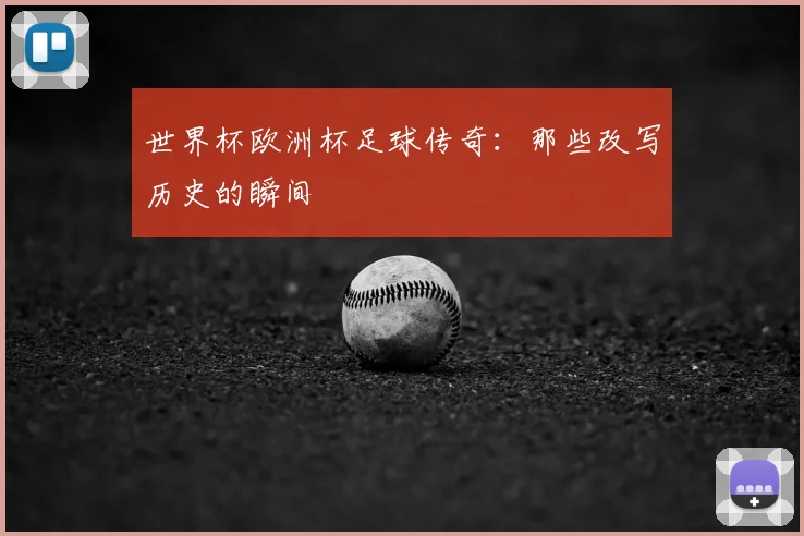 世界杯欧洲杯足球传奇：那些改写历史的瞬间