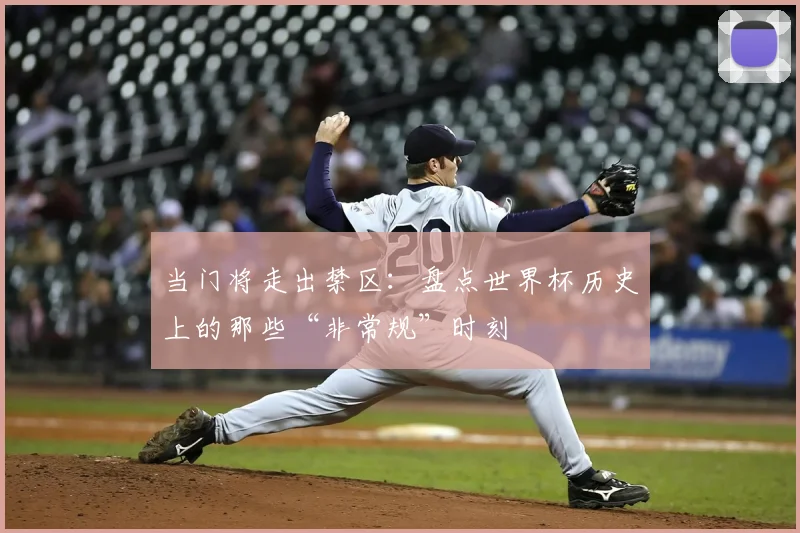 当门将走出禁区：盘点世界杯历史上的那些“非常规”时刻
