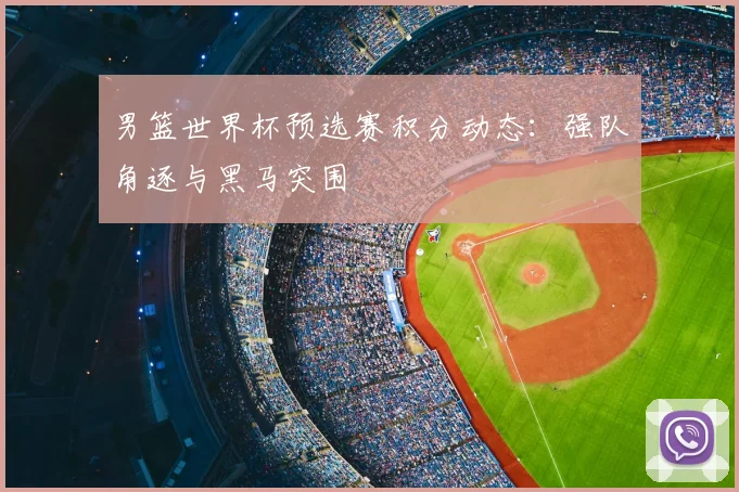 男篮世界杯预选赛积分动态：强队角逐与黑马突围