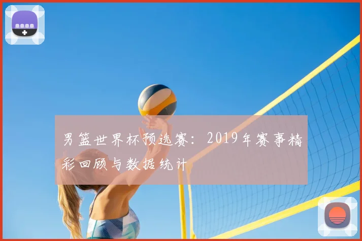 男篮世界杯预选赛：2019年赛事精彩回顾与数据统计