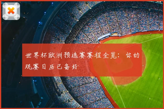 世界杯欧洲预选赛赛程全览：你的观赛日历已备好