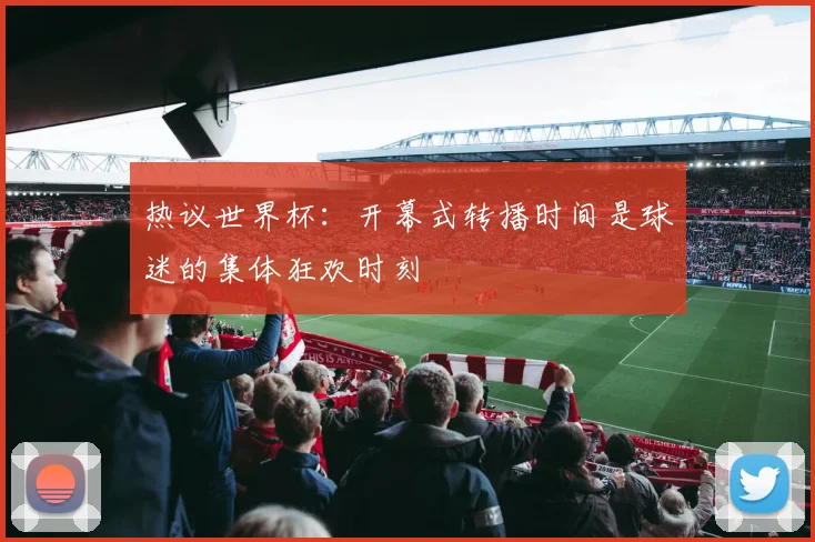 热议世界杯:开幕式转播时间是球迷的集体狂欢时刻