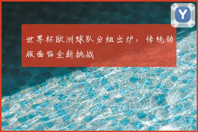 世界杯欧洲球队分组出炉，传统劲旅面临全新挑战